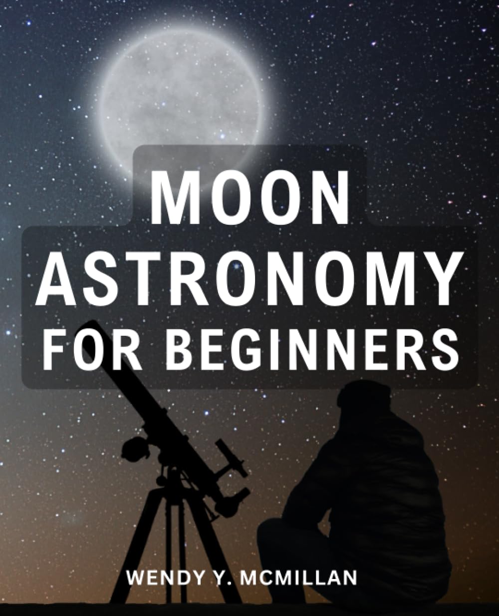 Moon Astronomy For Beginners: A Beginner's Guide to Astronomy and Lunar Observation | Embark on a Celestial Journey and Explore the Fascinating World of Moon Astronomy